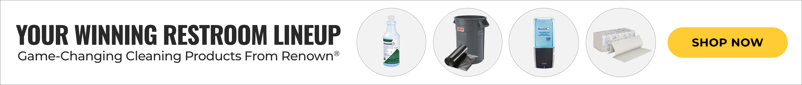 Your Winning Restroom Lineup. Game-Changing Cleaning Products From Renown. Shop Now.