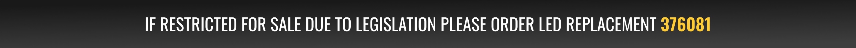 If restricted for sale due to legislation please order LED replacement 376081