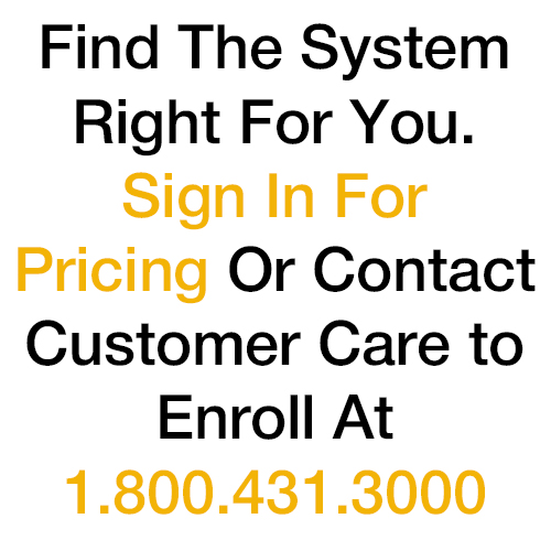 Find The System Right For You. Sign In For Pricing Or Contact Customer Care to Enroll At 1.800.431.3000