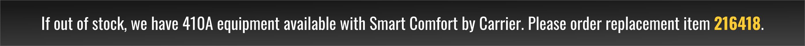 If out of stock, we have 410A equipment available with Smart Comfort by Carrier. Please order replacement item 216418.
