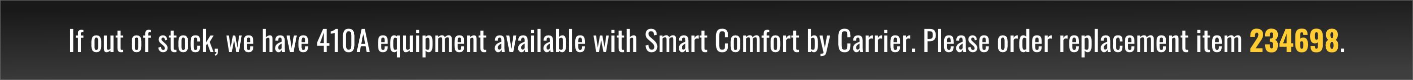 If out of stock, we have 410A equipment available with Smart Comfort by Carrier. Please order replacement item 234698.