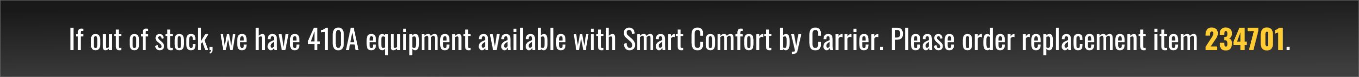 If out of stock, we have 410A equipment available with Smart Comfort by Carrier. Please order replacement item 234701.