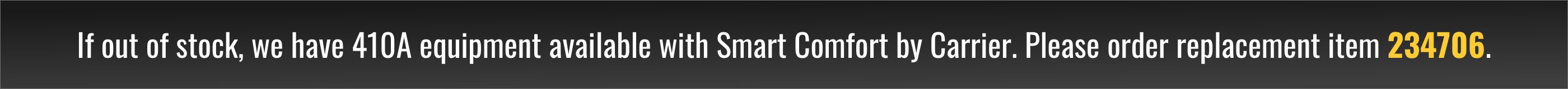 If out of stock, we have 410A equipment available with Smart Comfort by Carrier. Please order replacement item 234706.