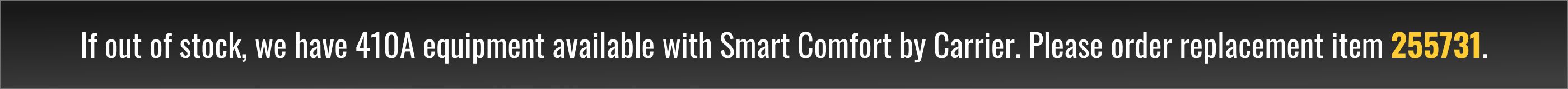 If out of stock, we have 410A equipment available with Smart Comfort by Carrier. Please order replacement item 255731.