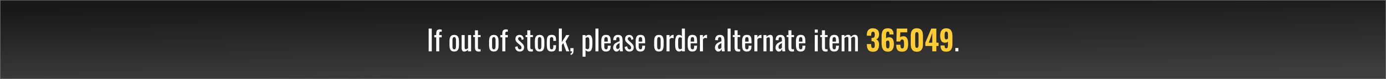 If out of stock, please order alternate item 365049.
