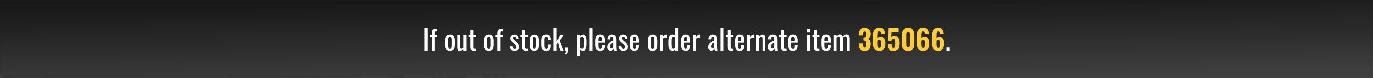 If out of stock, please order alternate item 365066.